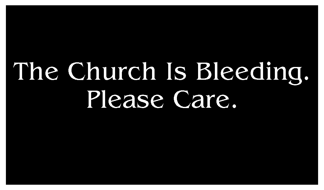 The Church is bleeding. Please care.